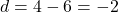 d = 4 - 6 = -2