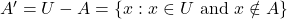 A' = U - A = \{x : x \in U \text{ and } x \notin A\}
