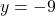 y = -9