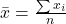\bar{x} = \frac{\sum x_i}{n}