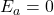 E_a = 0