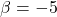 \beta = -5