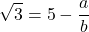 \[\sqrt{3} = 5 - \frac{a}{b}\]