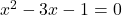 x^2 - 3x - 1 = 0