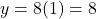 y = 8(1) = 8