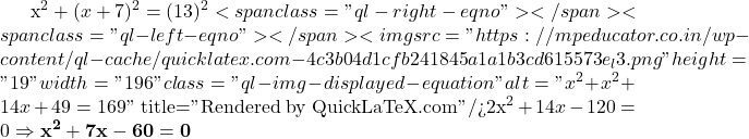 x^2 + (x + 7)^2 = (13)^2<span class="ql-right-eqno">   </span><span class="ql-left-eqno">   </span><img src="https://mpeducator.co.in/wp-content/ql-cache/quicklatex.com-4c3b04d1cfb241845a1a1b3cd615573e_l3.png" height="19" width="196" class="ql-img-displayed-equation " alt="\[x^2 + x^2 + 14x + 49 = 169\]" title="Rendered by QuickLaTeX.com"/>2x^2 + 14x - 120 = 0 \Rightarrow \mathbf{x^2 + 7x - 60 = 0}