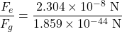 \[\frac{F_e}{F_g} = \frac{2.304 \times 10^{-8} \text{ N}}{1.859 \times 10^{-44} \text{ N}}\]
