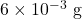 6 \times 10^{-3} \text{ g}
