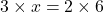 3 \times x = 2 \times 6