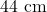 44 \text{ cm}