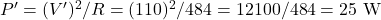 P' = (V')^2/R = (110)^2/484 = 12100/484 = 25\ \text{W}