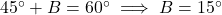 45^\circ + B = 60^\circ \implies B = 15^\circ