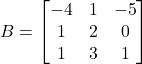 B = \begin{bmatrix} -4 & 1 & -5 \\ 1 & 2 & 0 \\ 1 & 3 & 1 \end{bmatrix}