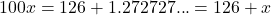 100x = 126 + 1.272727... = 126 + x