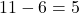 11 - 6 = 5