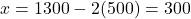 x = 1300 - 2(500) = 300