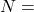 N =