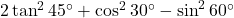2\tan^2 45^\circ + \cos^2 30^\circ - \sin^2 60^\circ