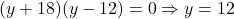 (y+18)(y-12) = 0 \Rightarrow y = 12