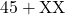 \text{45} + \text{XX}