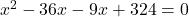 x^2 - 36x - 9x + 324 = 0