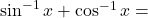 \sin^{-1} x + \cos^{-1} x =