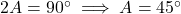 2A = 90^\circ \implies A = 45^\circ