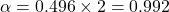 \[\alpha = 0.496 \times 2 = 0.992\]