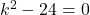 k^2 - 24 = 0