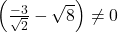 \left(\frac{-3}{\sqrt{2}} - \sqrt{8}\right) \neq 0