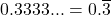 0.3333... = 0.\overline{3}