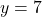 y = 7