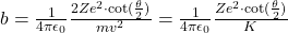 b = \frac{1}{4\pi\epsilon_0} \frac{2Ze^2 \cdot \cot(\frac{\theta}{2})}{mv^2} = \frac{1}{4\pi\epsilon_0} \frac{Ze^2 \cdot \cot(\frac{\theta}{2})}{K}