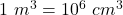 1~m^3 = 10^6~cm^3