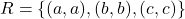 R = \{(a, a), (b, b), (c, c)\}