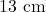 13 \text{ cm}