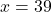 x = 39