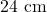 24 \text{ cm}