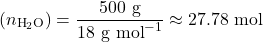 \[\text{जल के मोल } (n_{\text{H}_2\text{O}}) = \frac{500 \text{ g}}{18 \text{ g mol}^{-1}} \approx 27.78 \text{ mol}\]