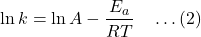 \[\ln k = \ln A - \frac{E_a}{RT} \quad \dots (2)\]