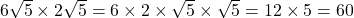 6\sqrt{5} \times 2\sqrt{5} = 6 \times 2 \times \sqrt{5} \times \sqrt{5} = 12 \times 5 = 60