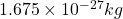 1.675 \times 10^{-27} kg