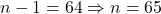 n - 1 = 64 \Rightarrow n = 65