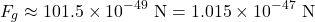 \[F_g \approx 101.5 \times 10^{-49} \text{ N} = 1.015 \times 10^{-47} \text{ N}\]