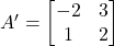 A' = \begin{bmatrix} -2 & 3 \\ 1 & 2 \end{bmatrix}