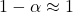 1 - \alpha \approx 1