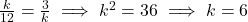 \frac{k}{12} = \frac{3}{k} \implies k^2 = 36 \implies k = 6