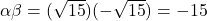 \alpha\beta = (\sqrt{15})(-\sqrt{15}) = -15