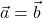 \vec{a} = \vec{b}