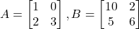 A = \begin{bmatrix} 1 & 0 \\ 2 & 3 \end{bmatrix}, B = \begin{bmatrix} 10 & 2 \\ 5 & 6 \end{bmatrix}